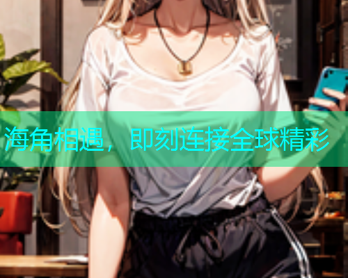 海角相遇，即刻连接全球精彩