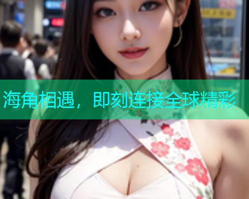 海角相遇，即刻连接全球精彩