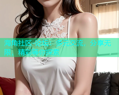 海角社区-论坛：多元交流，分享无限，精彩等你探索