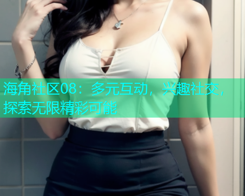 海角社区08：多元互动，兴趣社交，探索无限精彩可能