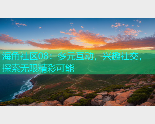 海角社区08：多元互动，兴趣社交，探索无限精彩可能