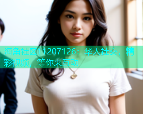 海角社区11207126：华人社交，精彩视频，等你来互动