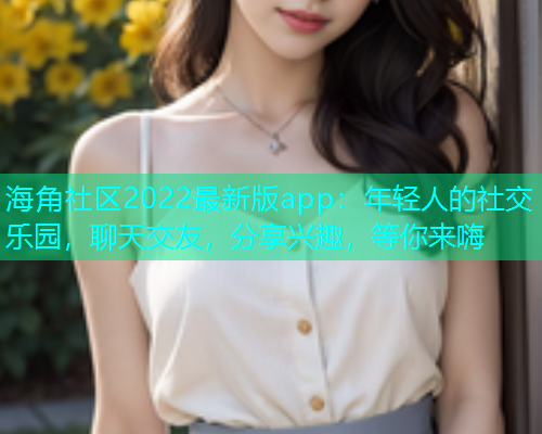 海角社区2022最新版app：年轻人的社交乐园，聊天交友，分享兴趣，等你来嗨