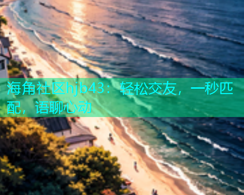 海角社区hjb43：轻松交友，一秒匹配，语聊心动