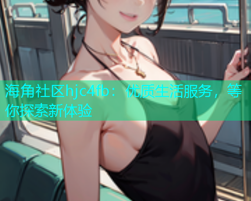 海角社区hjc4fb：优质生活服务，等你探索新体验