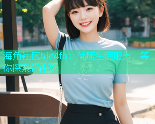 海角社区hjc4fb：优质生活服务，等你探索新体验