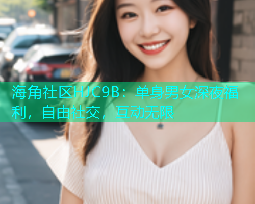 海角社区HJC9B：单身男女深夜福利，自由社交，互动无限