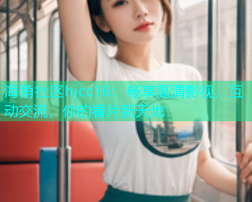 海角社区hjcc16：畅享高清影视，互动交流，你的看片新天地