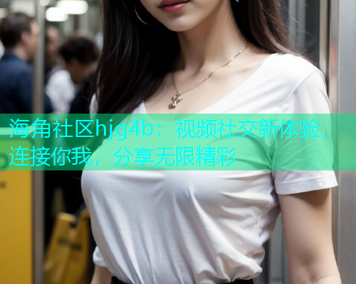 海角社区hjg4b：视频社交新体验，连接你我，分享无限精彩