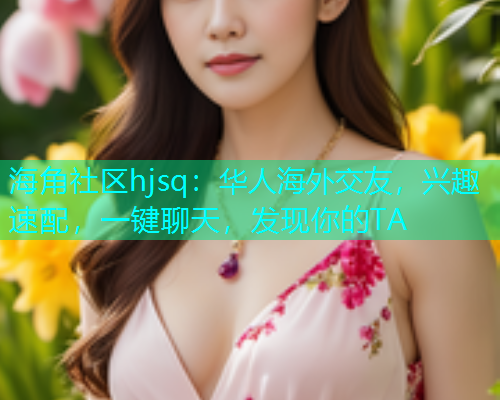 海角社区hjsq：华人海外交友，兴趣速配，一键聊天，发现你的TA