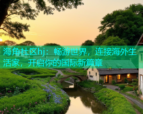 海角社区hj：畅游世界，连接海外生活家，开启你的国际新篇章