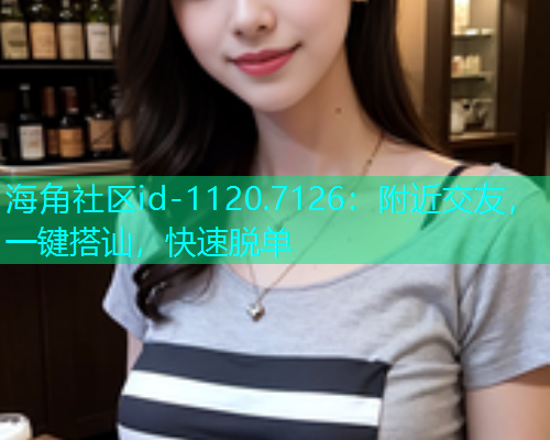 海角社区id-1120.7126：附近交友，一键搭讪，快速脱单