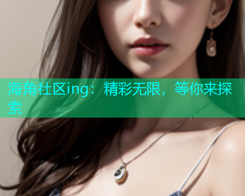 海角社区ing：精彩无限，等你来探索