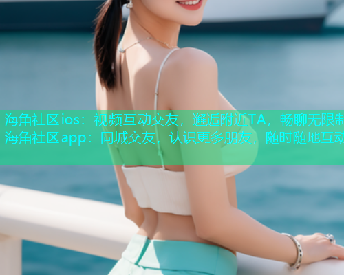 海角社区ios：视频互动交友，邂逅附近TA，畅聊无限制海角社区app：同城交友，认识更多朋友，随时随地互动