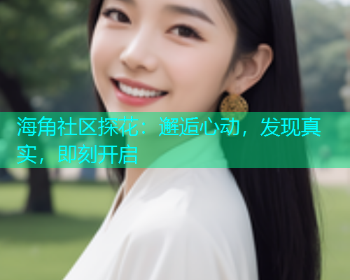 海角社区探花：邂逅心动，发现真实，即刻开启