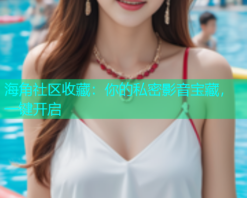 海角社区收藏：你的私密影音宝藏，一键开启