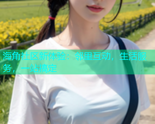 海角社区新体验：邻里互动，生活服务，一站搞定