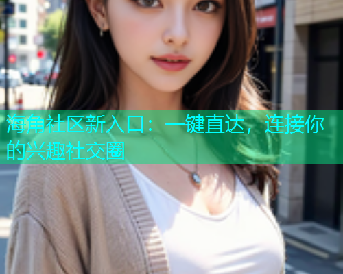 海角社区新入口：一键直达，连接你的兴趣社交圈