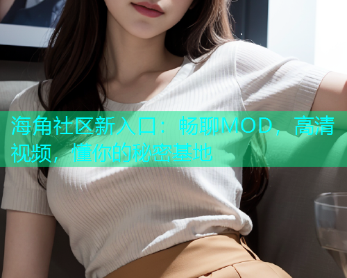 海角社区新入口：畅聊MOD，高清视频，懂你的秘密基地