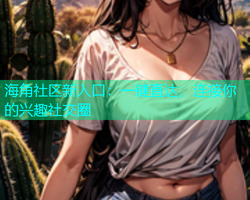 海角社区新入口：一键直达，连接你的兴趣社交圈