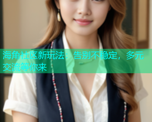 海角社区新玩法：告别不稳定，多元交流等你来