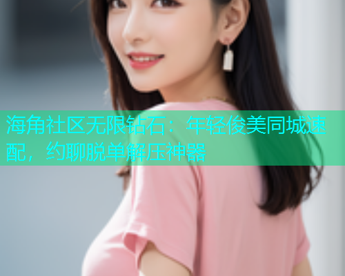 海角社区无限钻石：年轻俊美同城速配，约聊脱单解压神器