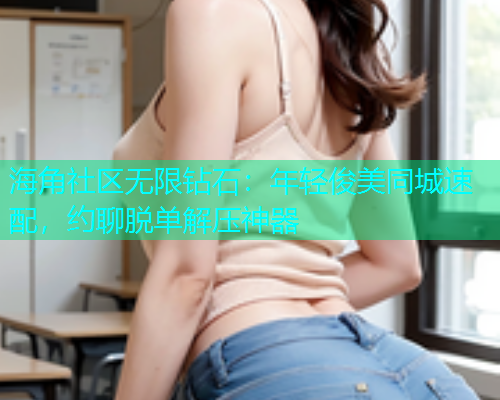 海角社区无限钻石：年轻俊美同城速配，约聊脱单解压神器