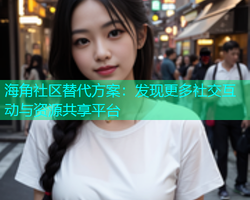 海角社区替代方案：发现更多社交互动与资源共享平台