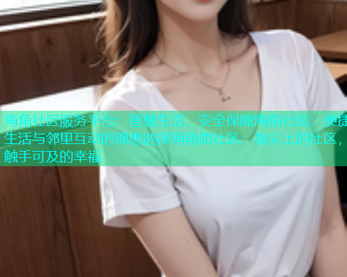 海角社区服务平台：智慧生活，安全保障海角社区：便捷生活与邻里互动的理想选择海角路社区：指尖上的社区，触手可及的幸福