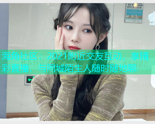 海角社区：2021附近交友互动，享精彩直播，与同城陌生人随时随地聊.