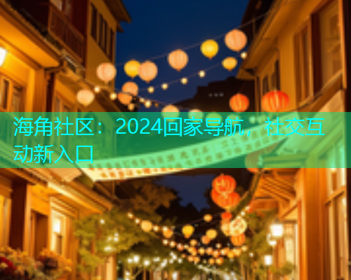 海角社区：2024回家导航，社交互动新入口