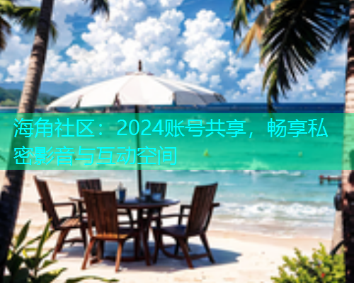海角社区：2024账号共享，畅享私密影音与互动空间
