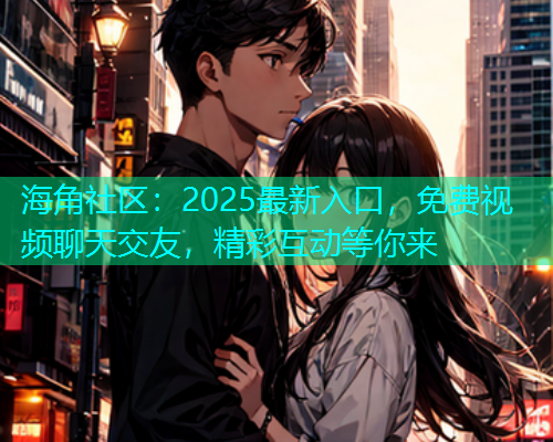 海角社区：2025最新入口，免费视频聊天交友，精彩互动等你来