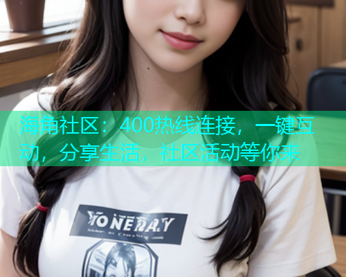 海角社区：400热线连接，一键互动，分享生活，社区活动等你来