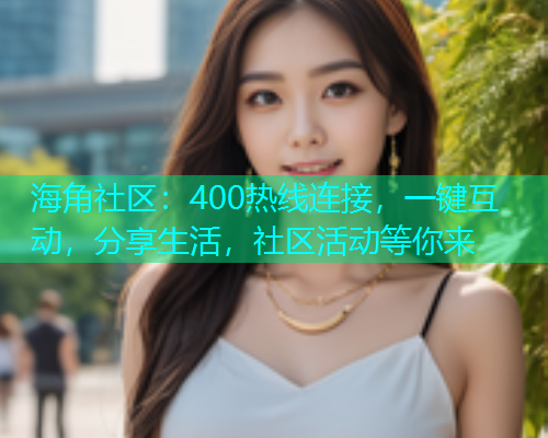 海角社区：400热线连接，一键互动，分享生活，社区活动等你来