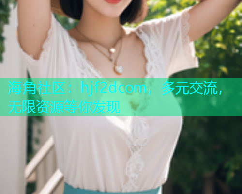 海角社区：hjf2dcom，多元交流，无限资源等你发现