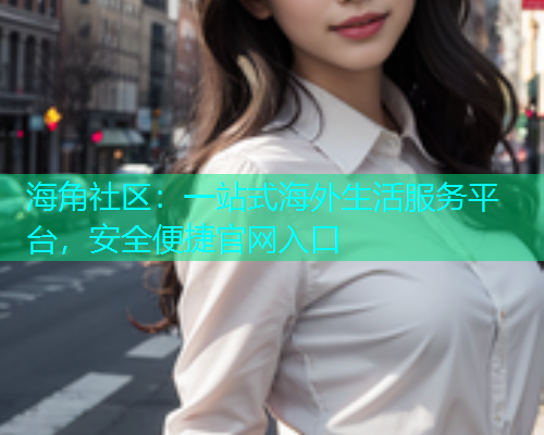 海角社区：一站式海外生活服务平台，安全便捷官网入口