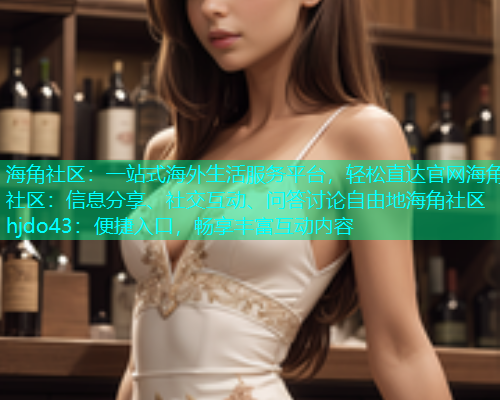 海角社区：一站式海外生活服务平台，轻松直达官网海角社区：信息分享、社交互动、问答讨论自由地海角社区hjdo43：便捷入口，畅享丰富互动内容