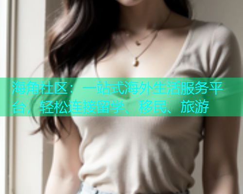 海角社区：一站式海外生活服务平台，轻松连接留学、移民、旅游