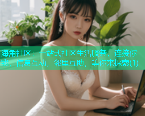 海角社区：一站式社区生活服务，连接你我，信息互动，邻里互助，等你来探索(1)