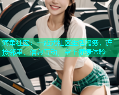 海角社区：一站式社区生活服务，连接邻里，信息互动，掌上便捷体验