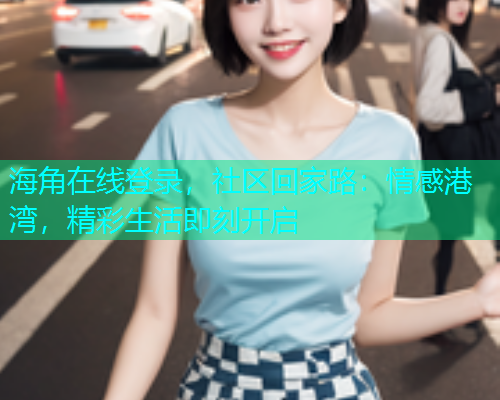 海角在线登录，社区回家路：情感港湾，精彩生活即刻开启