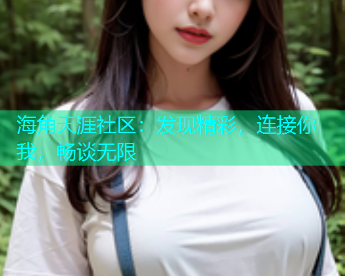 海角天涯社区：发现精彩，连接你我，畅谈无限