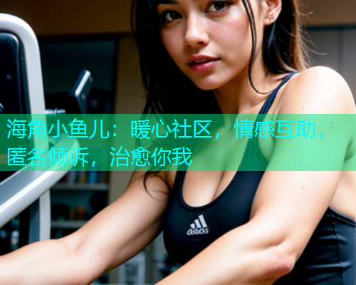 海角小鱼儿：暖心社区，情感互助，匿名倾诉，治愈你我