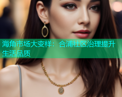 海角市场大变样：合浦社区治理提升生活品质