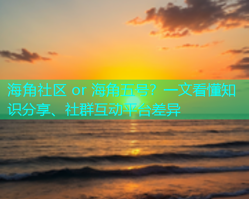 海角社区 or 海角五号？一文看懂知识分享、社群互动平台差异