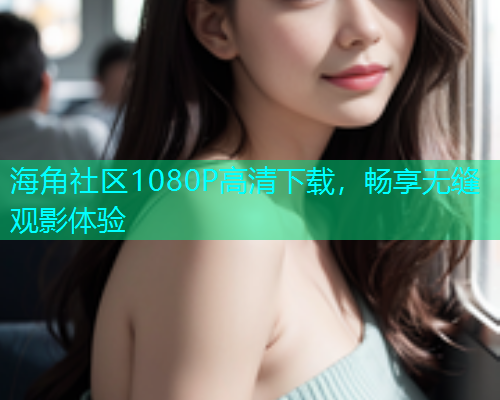 海角社区1080P高清下载，畅享无缝观影体验
