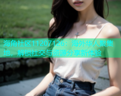海角社区11207126：海外华人聚集地，解锁社交与资源分享新体验