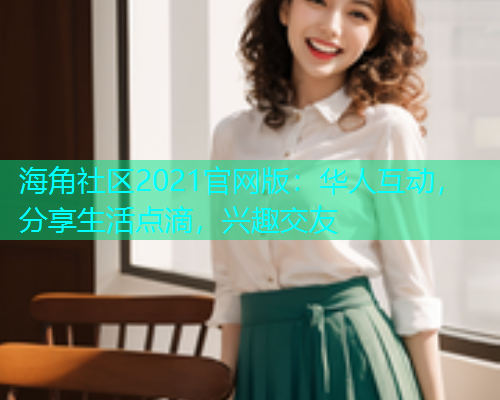 海角社区2021官网版：华人互动，分享生活点滴，兴趣交友