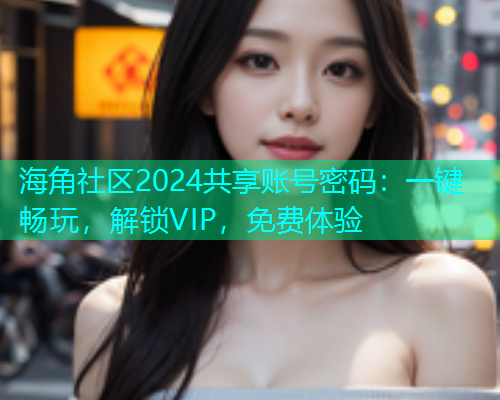 海角社区2024共享账号密码：一键畅玩，解锁VIP，免费体验